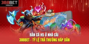 Bắn Cá H5 Ở Nhà Cái 388BET - Tỷ Lệ Trả Thưởng Hấp Dẫn