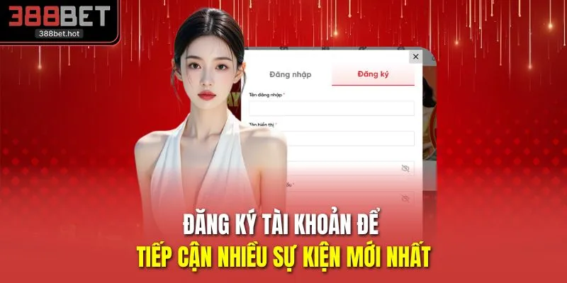 Đăng ký tài khoản để tiếp cận nhiều sự kiện mới nhất